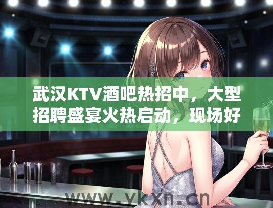 武汉KTV酒吧热招中，大型招聘盛宴火热启动，现场好岗等你来挑战！