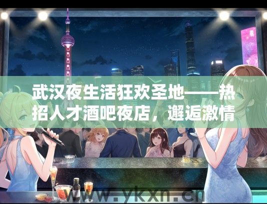 武汉夜生活狂欢圣地——热招人才酒吧夜店，邂逅激情不夜城！