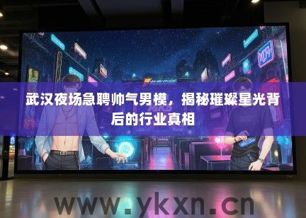 武汉夜场急聘帅气男模，揭秘璀璨星光背后的行业真相