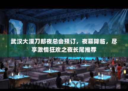 武汉大漠刀郎夜总会预订，夜幕降临，尽享激情狂欢之夜长尾推荐
