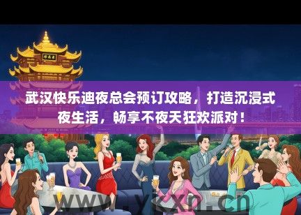 武汉快乐迪夜总会预订攻略，打造沉浸式夜生活，畅享不夜天狂欢派对！