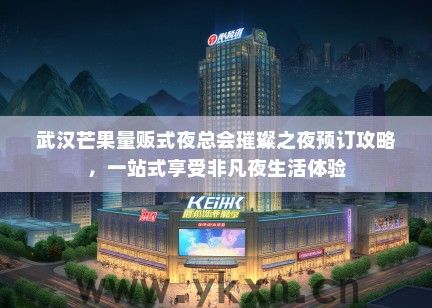 武汉芒果量贩式夜总会璀璨之夜预订攻略，一站式享受非凡夜生活体验