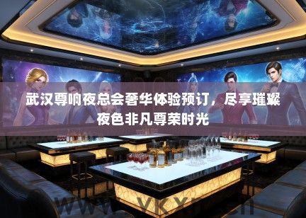 武汉尊响夜总会奢华体验预订，尽享璀璨夜色非凡尊荣时光