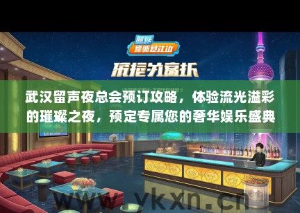 武汉留声夜总会预订攻略，体验流光溢彩的璀璨之夜，预定专属您的奢华娱乐盛典
