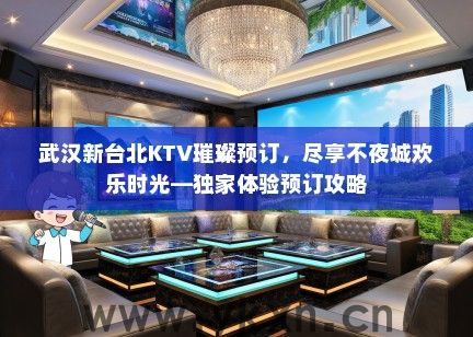 武汉新台北KTV璀璨预订，尽享不夜城欢乐时光—独家体验预订攻略