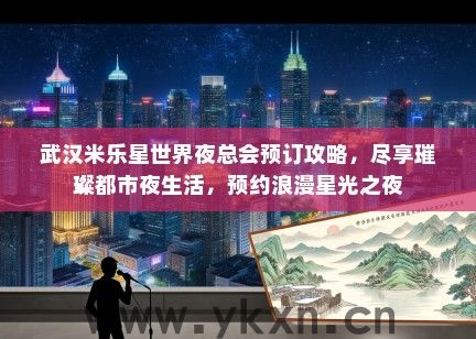 武汉米乐星世界夜总会预订攻略，尽享璀璨都市夜生活，预约浪漫星光之夜