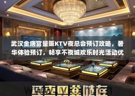 武汉金唐宫量贩KTV夜总会预订攻略，奢华体验预订，畅享不夜城欢乐时光活动优惠