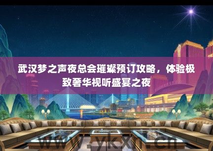 武汉梦之声夜总会璀璨预订攻略，体验极致奢华视听盛宴之夜