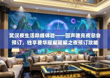 武汉夜生活巅峰体验——回声嘹亮夜总会预订，独享奢华璀璨璀璨之夜预订攻略