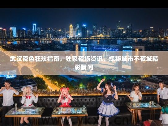 武汉夜色狂欢指南，独家夜场资讯，探秘城市不夜城精彩瞬间