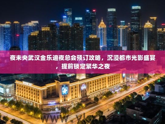 夜未央武汉金乐迪夜总会预订攻略，沉浸都市光影盛宴，提前锁定繁华之夜