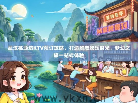 武汉桃源坊KTV预订攻略，打造难忘欢乐时光，梦幻之旅一站式体验