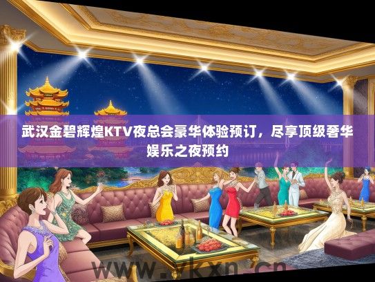 武汉金碧辉煌KTV夜总会豪华体验预订，尽享顶级奢华娱乐之夜预约