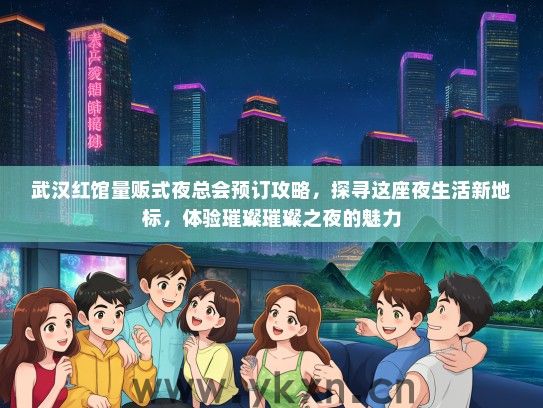 武汉红馆量贩式夜总会预订攻略，探寻这座夜生活新地标，体验璀璨璀璨之夜的魅力