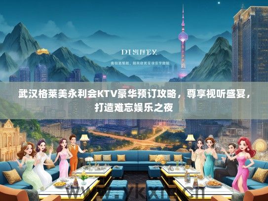武汉格莱美永利会KTV豪华预订攻略，尊享视听盛宴，打造难忘娱乐之夜