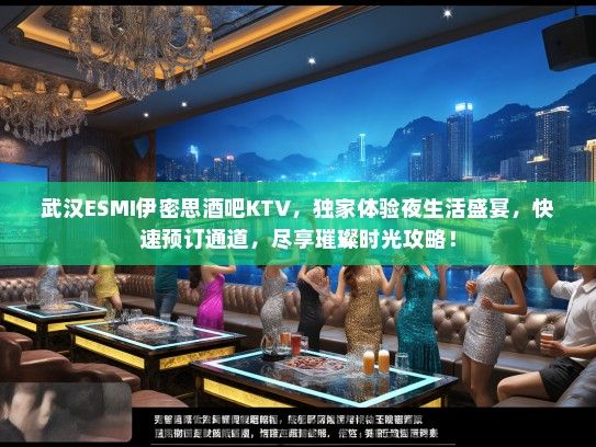 武汉ESMI伊密思酒吧KTV，独家体验夜生活盛宴，快速预订通道，尽享璀璨时光攻略！