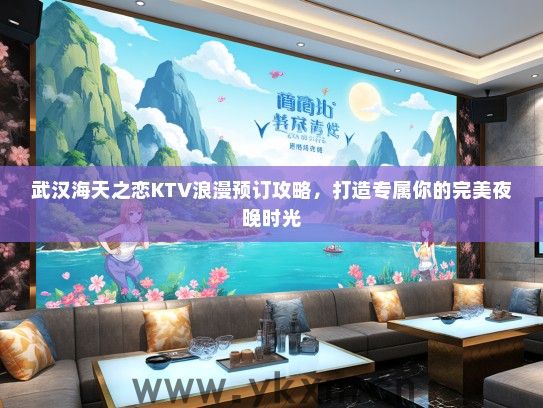 武汉海天之恋KTV浪漫预订攻略，打造专属你的完美夜晚时光