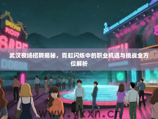 武汉夜场招聘揭秘，霓虹闪烁中的职业机遇与挑战全方位解析