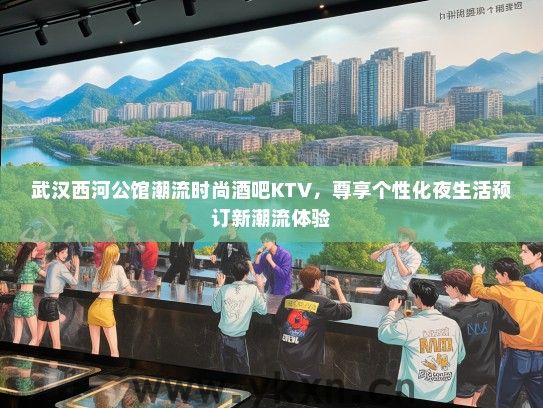武汉西河公馆潮流时尚酒吧KTV，尊享个性化夜生活预订新潮流体验
