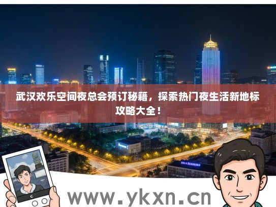 武汉欢乐空间夜总会预订秘籍，探索热门夜生活新地标攻略大全！