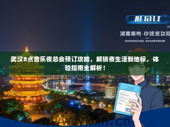 武汉8点音乐夜总会预订攻略，解锁夜生活新地标，体验指南全解析！