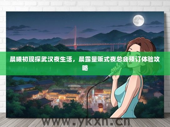 晨曦初现探武汉夜生活，晨露量贩式夜总会预订体验攻略