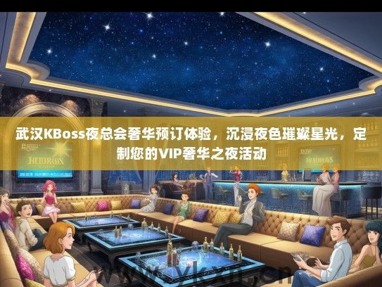 武汉KBoss夜总会奢华预订体验，沉浸夜色璀璨星光，定制您的VIP奢华之夜活动