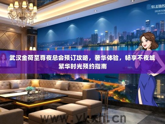 武汉金荷至尊夜总会预订攻略，奢华体验，畅享不夜城繁华时光预约指南