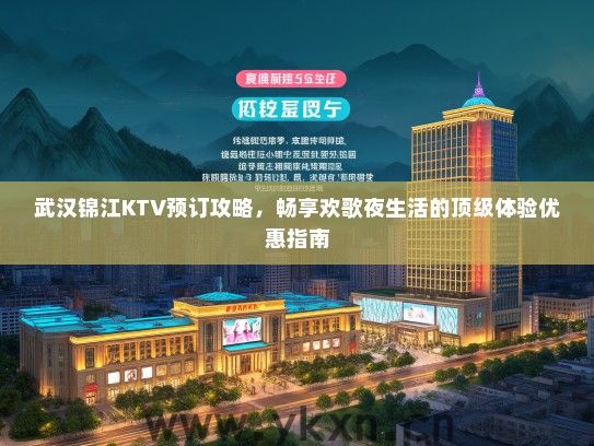 武汉锦江KTV预订攻略，畅享欢歌夜生活的顶级体验优惠指南