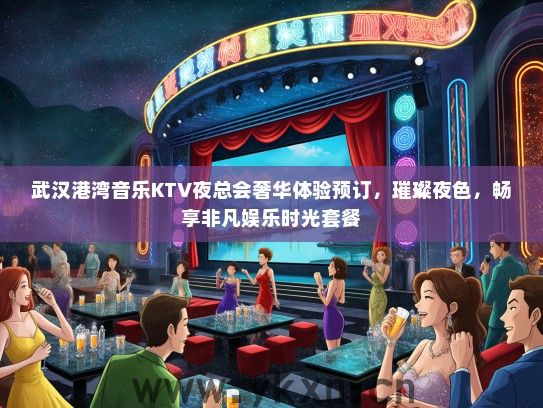 武汉港湾音乐KTV夜总会奢华体验预订，璀璨夜色，畅享非凡娱乐时光套餐