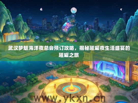 武汉梦魅海洋夜总会预订攻略，揭秘璀璨夜生活盛宴的璀璨之旅
