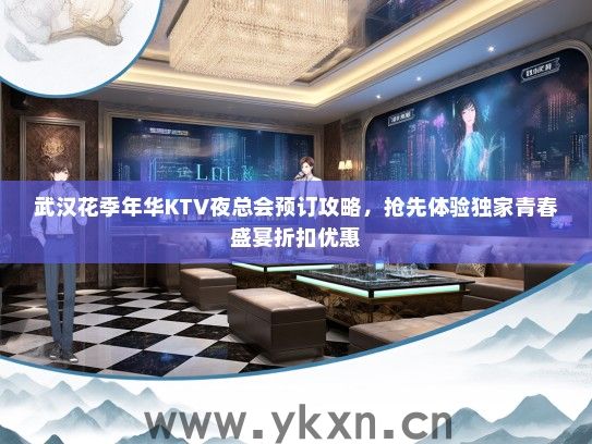 武汉花季年华KTV夜总会预订攻略，抢先体验独家青春盛宴折扣优惠