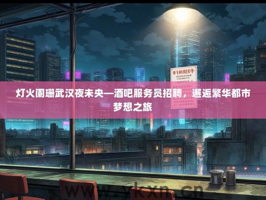 灯火阑珊武汉夜未央—酒吧服务员招聘，邂逅繁华都市梦想之旅