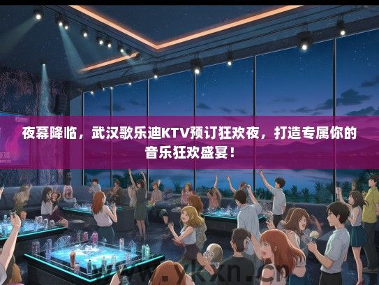 夜幕降临，武汉歌乐迪KTV预订狂欢夜，打造专属你的音乐狂欢盛宴！