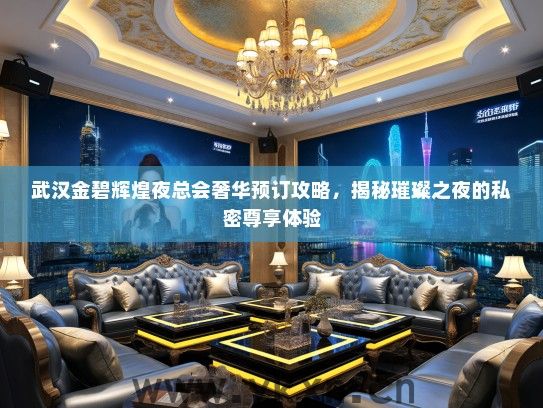 武汉金碧辉煌夜总会奢华预订攻略，揭秘璀璨之夜的私密尊享体验