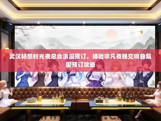 武汉畅想时光夜总会浪漫预订，体验非凡夜晚交响曲氛围预订攻略