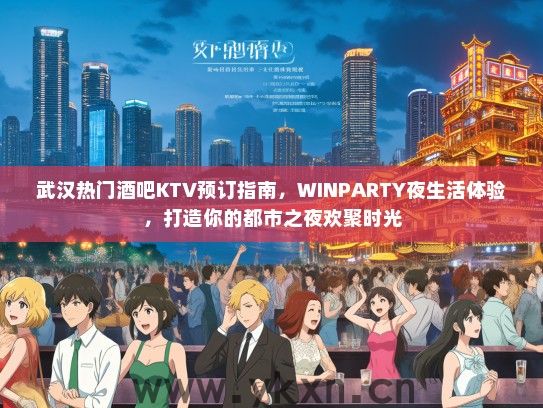 武汉热门酒吧KTV预订指南，WINPARTY夜生活体验，打造你的都市之夜欢聚时光