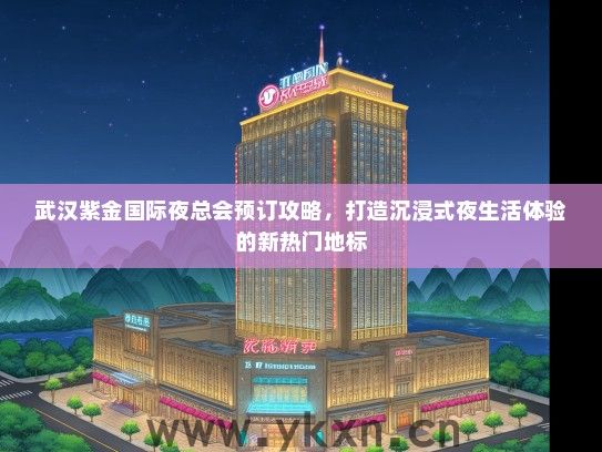武汉紫金国际夜总会预订攻略，打造沉浸式夜生活体验的新热门地标