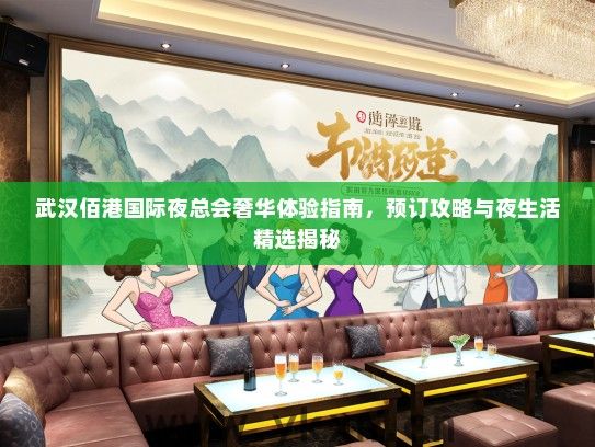 武汉佰港国际夜总会奢华体验指南，预订攻略与夜生活精选揭秘