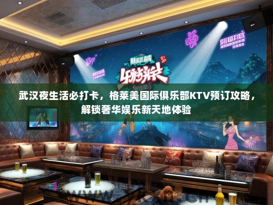 武汉夜生活必打卡，格莱美国际俱乐部KTV预订攻略，解锁奢华娱乐新天地体验