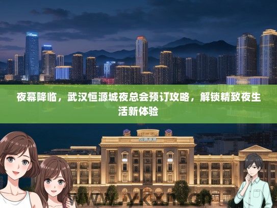 夜幕降临，武汉恒源城夜总会预订攻略，解锁精致夜生活新体验