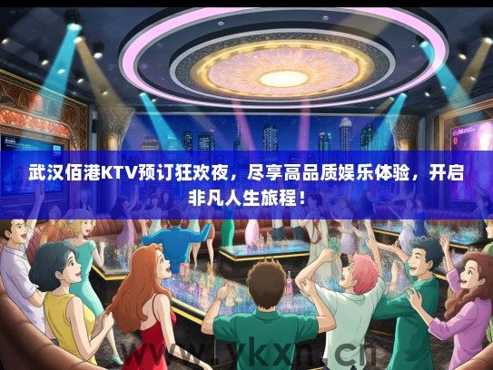 武汉佰港KTV预订狂欢夜，尽享高品质娱乐体验，开启非凡人生旅程！