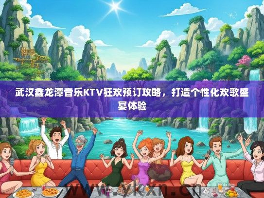 武汉鑫龙潭音乐KTV狂欢预订攻略，打造个性化欢歌盛宴体验