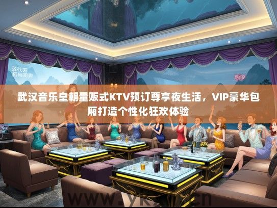 武汉音乐皇朝量贩式KTV预订尊享夜生活，VIP豪华包厢打造个性化狂欢体验