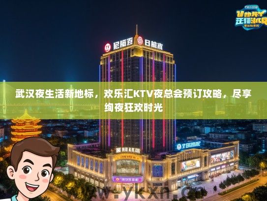 武汉夜生活新地标，欢乐汇KTV夜总会预订攻略，尽享绚夜狂欢时光