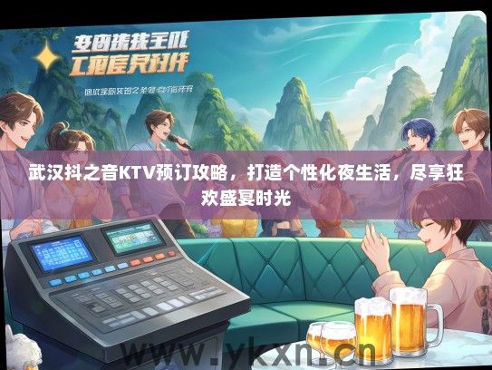 武汉抖之音KTV预订攻略，打造个性化夜生活，尽享狂欢盛宴时光