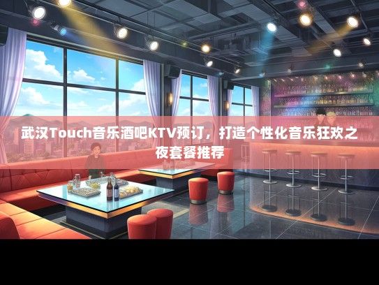 武汉Touch音乐酒吧KTV预订，打造个性化音乐狂欢之夜套餐推荐