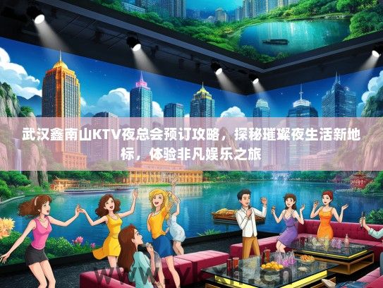 武汉鑫南山KTV夜总会预订攻略，探秘璀璨夜生活新地标，体验非凡娱乐之旅