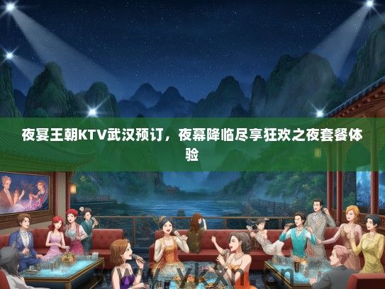 夜宴王朝KTV武汉预订，夜幕降临尽享狂欢之夜套餐体验