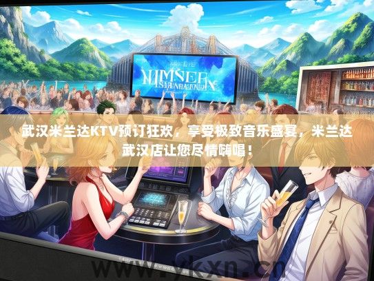 武汉米兰达KTV预订狂欢，享受极致音乐盛宴，米兰达武汉店让您尽情嗨唱！